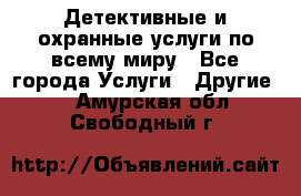 Детективные и охранные услуги по всему миру - Все города Услуги » Другие   . Амурская обл.,Свободный г.